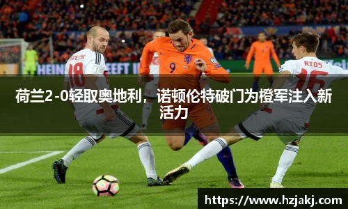 荷兰2-0轻取奥地利，诺顿伦特破门为橙军注入新活力