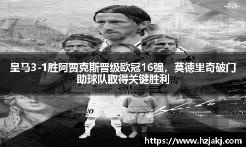 皇马3-1胜阿贾克斯晋级欧冠16强，莫德里奇破门助球队取得关键胜利